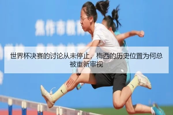 世界杯决赛的讨论从未停止，梅西的历史位置为何总被重新审视